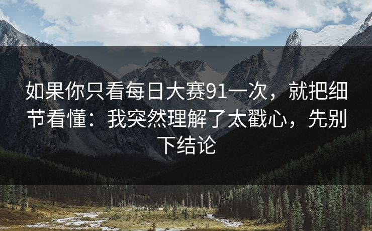 如果你只看每日大赛91一次，就把细节看懂：我突然理解了太戳心，先别下结论