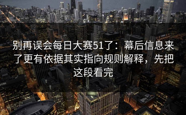 别再误会每日大赛51了：幕后信息来了更有依据其实指向规则解释，先把这段看完