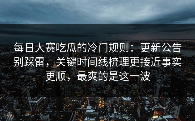 每日大赛吃瓜的冷门规则:更新公告别踩雷,关键时间线梳理更接近事实更顺,最爽的是这一波 每日大赛吃瓜的冷门规则:更新公告别踩雷,关键时间线梳理更接近事实更顺,最爽的是这一波