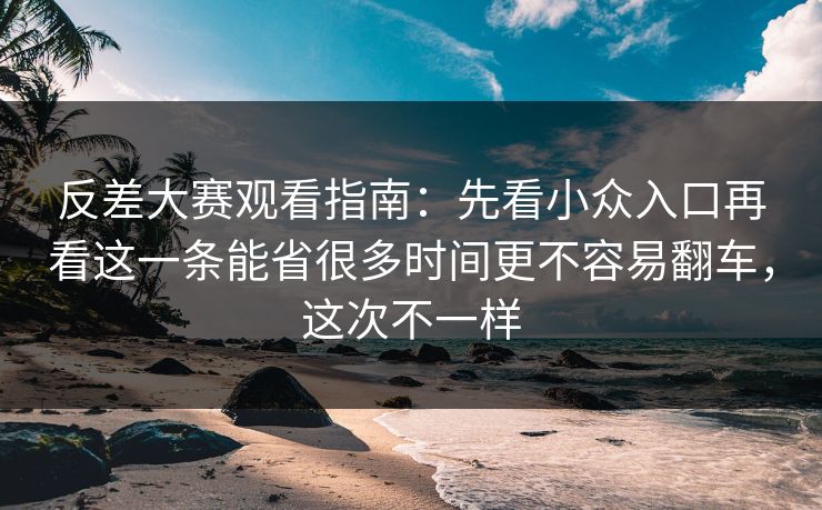 反差大赛观看指南:先看小众入口再看这一条能省很多时间更不容易翻车,这次不一样 反差大赛观看指南:先看小众入口再看这一条能省很多时间更不容易翻车,这次不一样