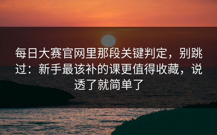 每日大赛官网里那段关键判定,别跳过:新手最该补的课更值得收藏,说透了就简单了