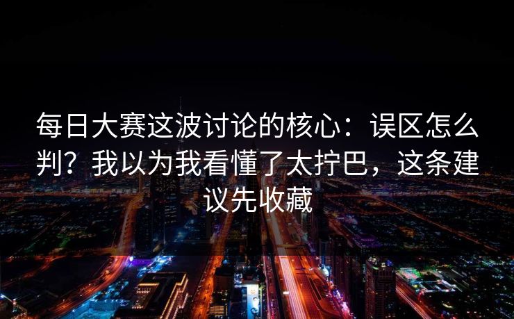 每日大赛这波讨论的核心：误区怎么判？我以为我看懂了太拧巴，这条建议先收藏