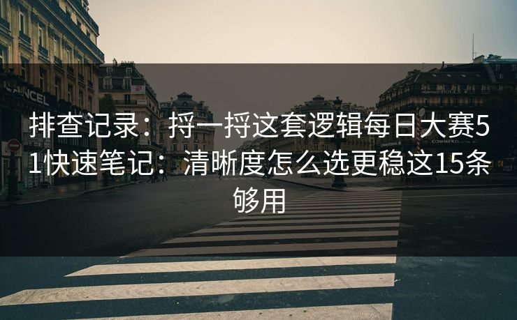 排查记录：捋一捋这套逻辑每日大赛51快速笔记：清晰度怎么选更稳这15条够用