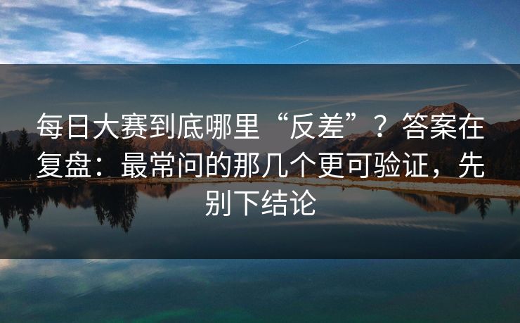 每日大赛到底哪里“反差”？答案在复盘：最常问的那几个更可验证，先别下结论