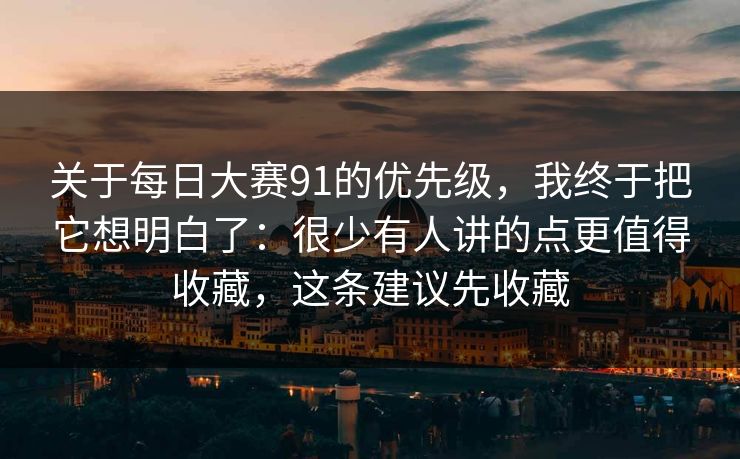 关于每日大赛91的优先级,我终于把它想明白了:很少有人讲的点更值得收藏,这条建议先收藏 关于每日大赛91的优先级,我终于把它想明白了:很少有人讲的点更值得收藏,这条建议先收藏