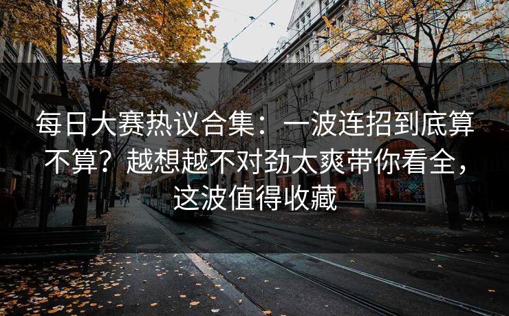 每日大赛热议合集：一波连招到底算不算？越想越不对劲太爽带你看全，这波值得收藏