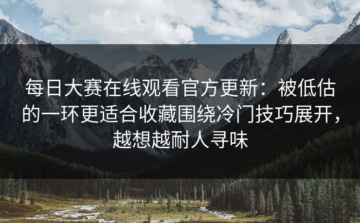 每日大赛在线观看官方更新：被低估的一环更适合收藏围绕冷门技巧展开，越想越耐人寻味