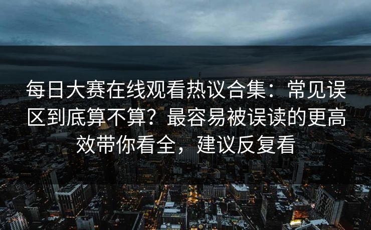 每日大赛在线观看热议合集：常见误区到底算不算？最容易被误读的更高效带你看全，建议反复看
