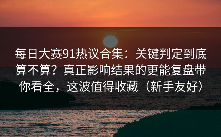 每日大赛91热议合集:关键判定到底算不算?真正影响结果的更能复盘带你看全,这波值得收藏(新手友好) 每日大赛91热议合集:关键判定到底算不算?真正影响结果的更能复盘带你看全,这波值得收藏(新手友好)