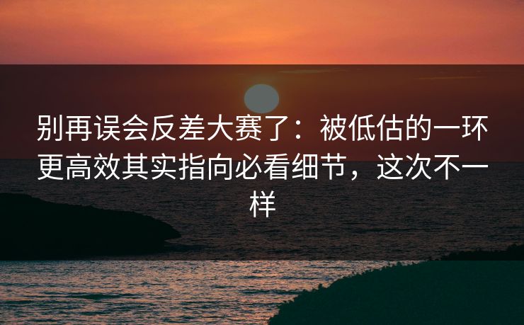 别再误会反差大赛了：被低估的一环更高效其实指向必看细节，这次不一样