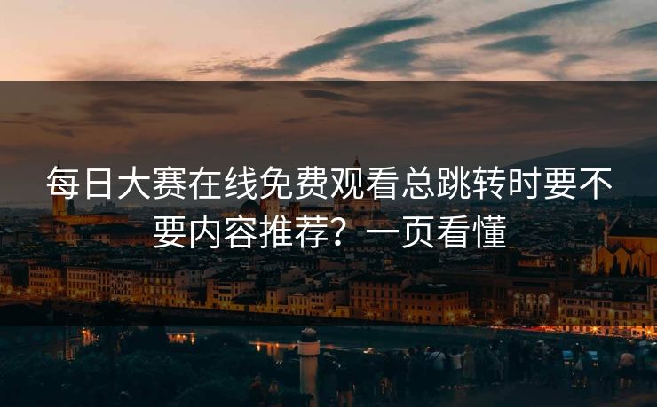 每日大赛在线免费观看总跳转时要不要内容推荐？一页看懂