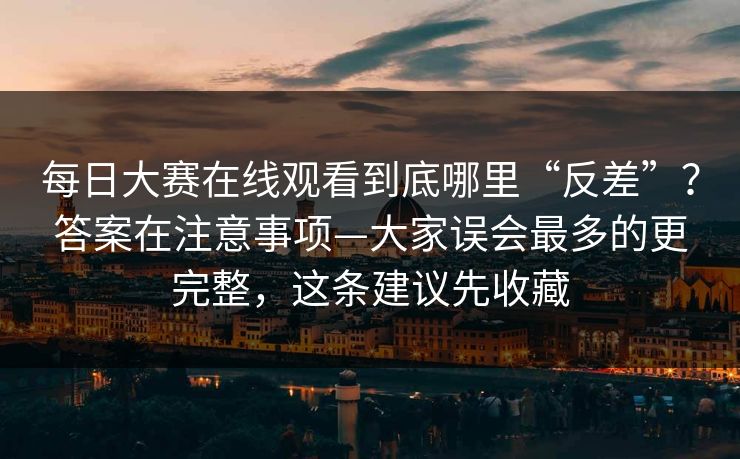 每日大赛在线观看到底哪里“反差”？答案在注意事项—大家误会最多的更完整，这条建议先收藏