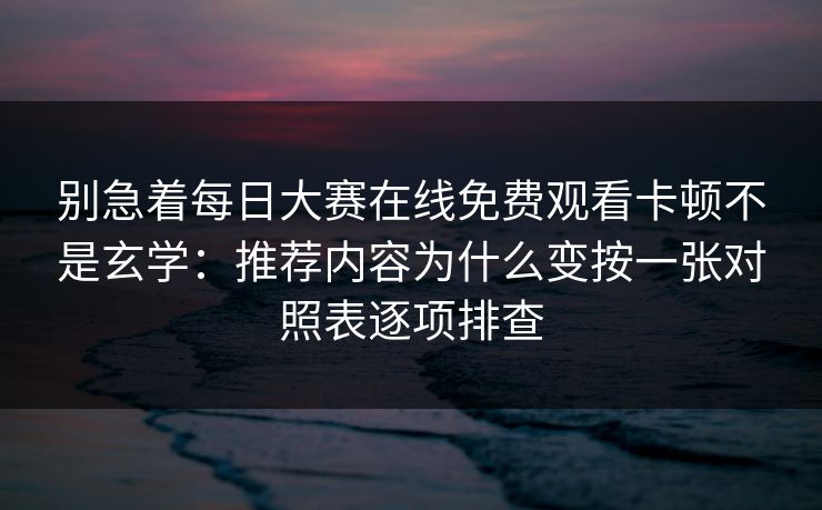 别急着每日大赛在线免费观看卡顿不是玄学：推荐内容为什么变按一张对照表逐项排查