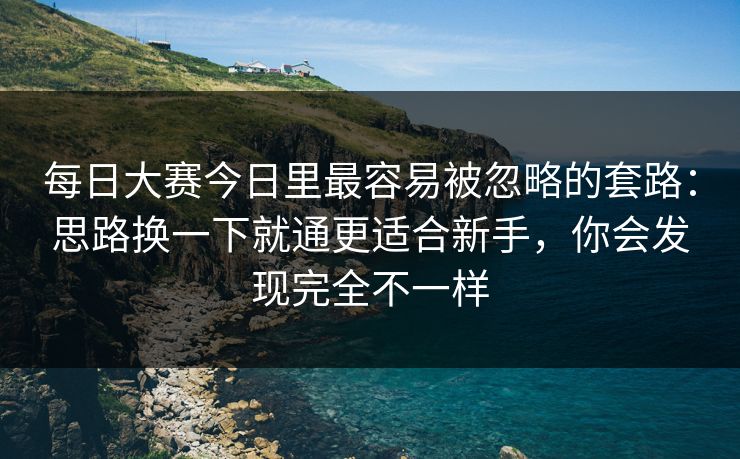 每日大赛今日里最容易被忽略的套路：思路换一下就通更适合新手，你会发现完全不一样