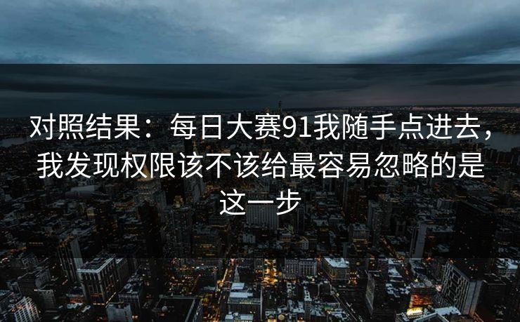 对照结果：每日大赛91我随手点进去，我发现权限该不该给最容易忽略的是这一步