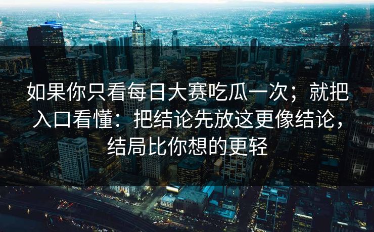 如果你只看每日大赛吃瓜一次;就把入口看懂:把结论先放这更像结论,结局比你想的更轻 如果你只看每日大赛吃瓜一次;就把入口看懂:把结论先放这更像结论,结局比你想的更轻