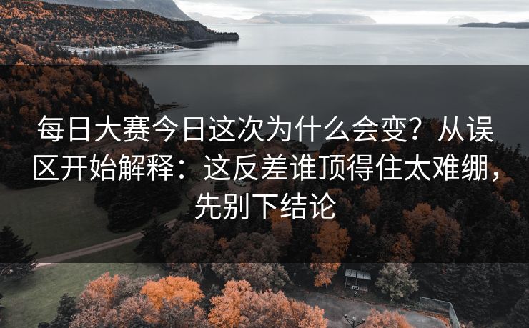 每日大赛今日这次为什么会变？从误区开始解释：这反差谁顶得住太难绷，先别下结论