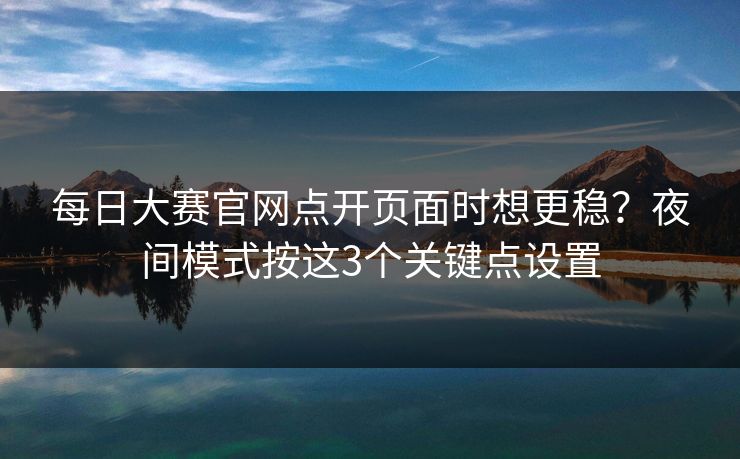每日大赛官网点开页面时想更稳？夜间模式按这3个关键点设置
