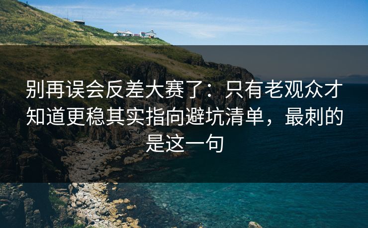 别再误会反差大赛了：只有老观众才知道更稳其实指向避坑清单，最刺的是这一句