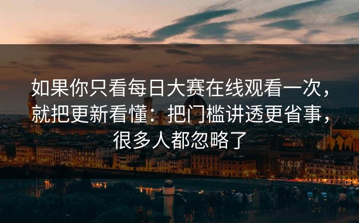如果你只看每日大赛在线观看一次，就把更新看懂：把门槛讲透更省事，很多人都忽略了