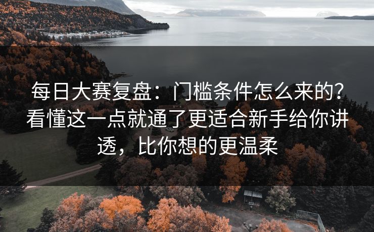 每日大赛复盘:门槛条件怎么来的?看懂这一点就通了更适合新手给你讲透,比你想的更温柔