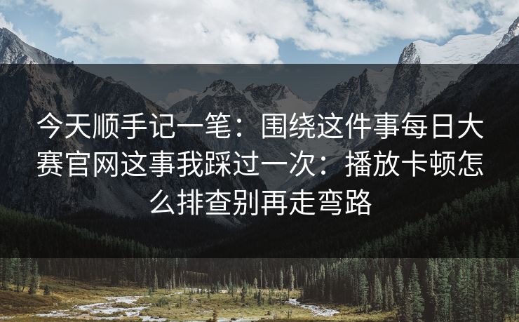 今天顺手记一笔：围绕这件事每日大赛官网这事我踩过一次：播放卡顿怎么排查别再走弯路