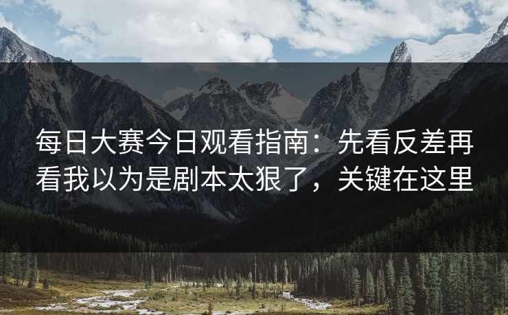 每日大赛今日观看指南:先看反差再看我以为是剧本太狠了,关键在这里 每日大赛今日观看指南:先看反差再看我以为是剧本太狠了,关键在这里