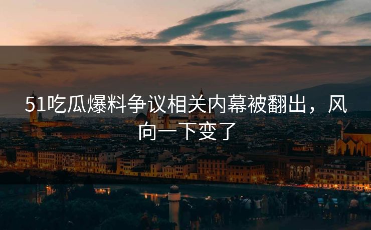 51吃瓜爆料争议相关内幕被翻出，风向一下变了