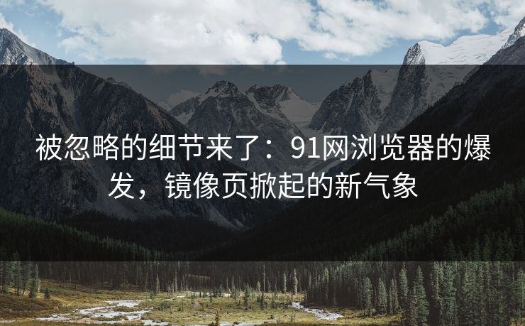 被忽略的细节来了：91网浏览器的爆发，镜像页掀起的新气象